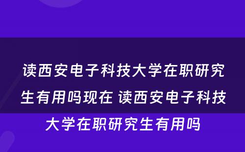 读西安电子科技大学在职研究生有用吗现在 读西安电子科技大学在职研究生有用吗