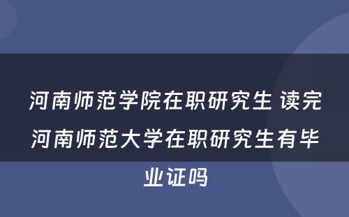 河南师范学院在职研究生 读完河南师范大学在职研究生有毕业证吗