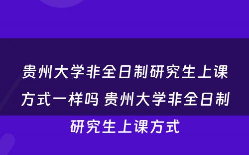 贵州大学非全日制研究生上课方式一样吗 贵州大学非全日制研究生上课方式