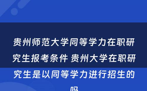 贵州师范大学同等学力在职研究生报考条件 贵州大学在职研究生是以同等学力进行招生的吗