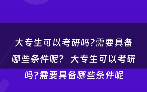 大专生可以考研吗?需要具备哪些条件呢？ 大专生可以考研吗?需要具备哪些条件呢