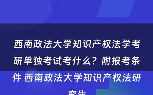 西南政法大学知识产权法学考研单独考试考什么？附报考条件 西南政法大学知识产权法研究生