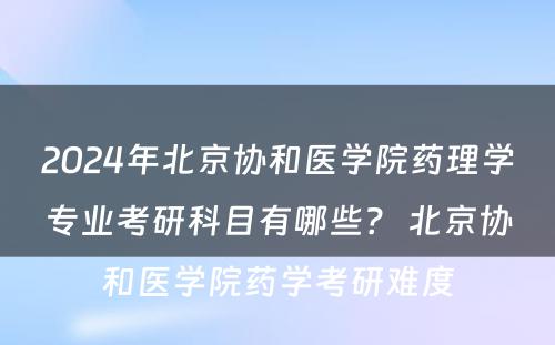 2024年北京协和医学院药理学专业考研科目有哪些？ 北京协和医学院药学考研难度