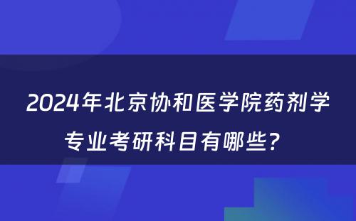 2024年北京协和医学院药剂学专业考研科目有哪些？ 