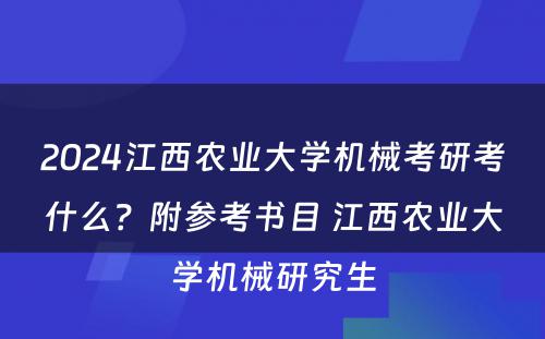 2024江西农业大学机械考研考什么？附参考书目 江西农业大学机械研究生