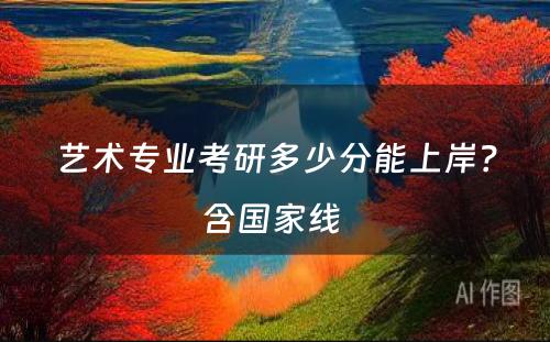 艺术专业考研多少分能上岸？含国家线 