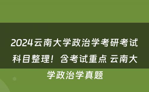2024云南大学政治学考研考试科目整理！含考试重点 云南大学政治学真题