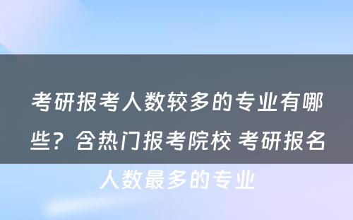 考研报考人数较多的专业有哪些？含热门报考院校 考研报名人数最多的专业