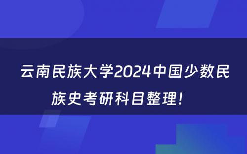 云南民族大学2024中国少数民族史考研科目整理！ 