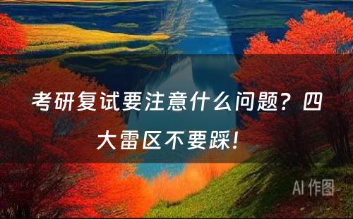 考研复试要注意什么问题？四大雷区不要踩！ 