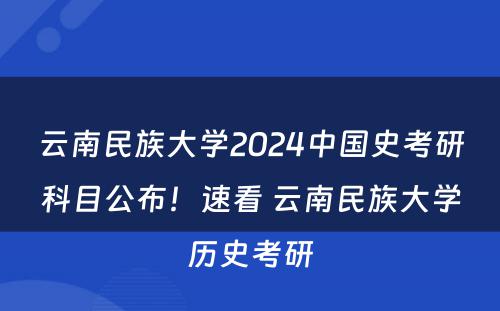 云南民族大学2024中国史考研科目公布！速看 云南民族大学历史考研