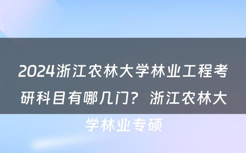 2024浙江农林大学林业工程考研科目有哪几门？ 浙江农林大学林业专硕