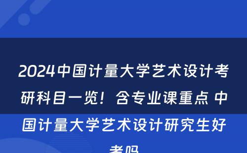 2024中国计量大学艺术设计考研科目一览！含专业课重点 中国计量大学艺术设计研究生好考吗