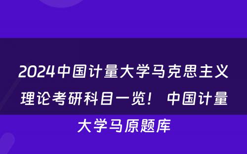 2024中国计量大学马克思主义理论考研科目一览！ 中国计量大学马原题库