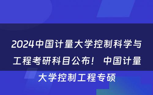 2024中国计量大学控制科学与工程考研科目公布！ 中国计量大学控制工程专硕