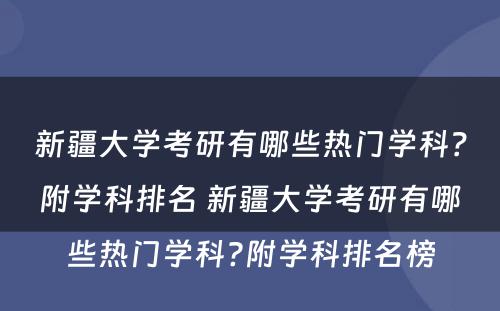 新疆大学考研有哪些热门学科？附学科排名 新疆大学考研有哪些热门学科?附学科排名榜