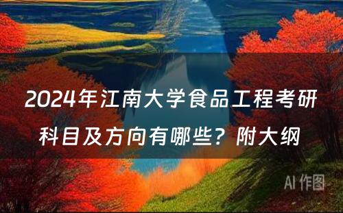 2024年江南大学食品工程考研科目及方向有哪些？附大纲 