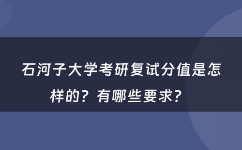 石河子大学考研复试分值是怎样的？有哪些要求？ 