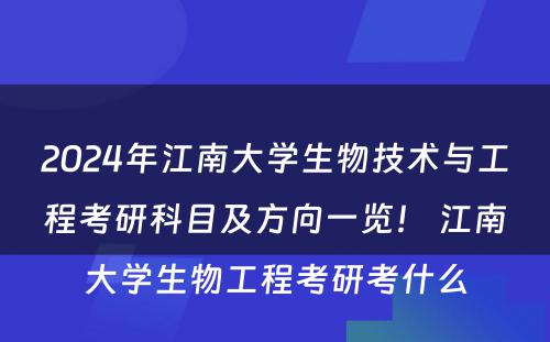 2024年江南大学生物技术与工程考研科目及方向一览！ 江南大学生物工程考研考什么
