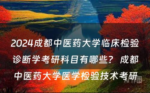 2024成都中医药大学临床检验诊断学考研科目有哪些？ 成都中医药大学医学检验技术考研