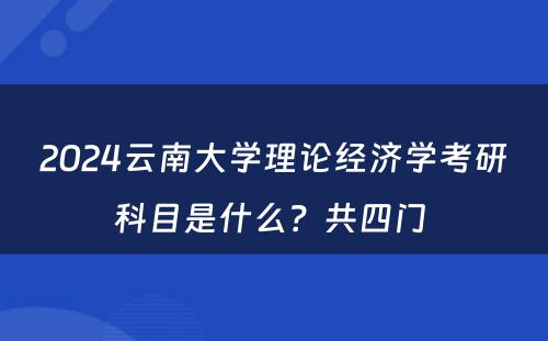 2024云南大学理论经济学考研科目是什么？共四门 