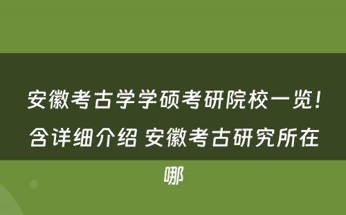 安徽考古学学硕考研院校一览！含详细介绍 安徽考古研究所在哪