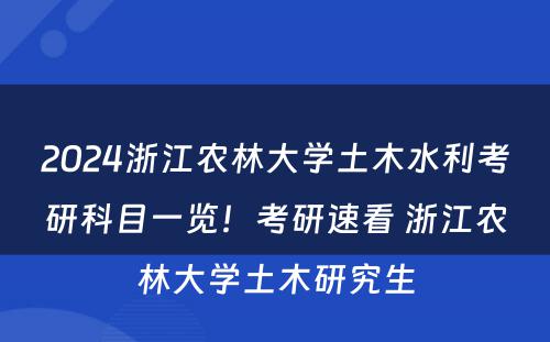 2024浙江农林大学土木水利考研科目一览！考研速看 浙江农林大学土木研究生