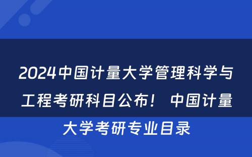 2024中国计量大学管理科学与工程考研科目公布！ 中国计量大学考研专业目录