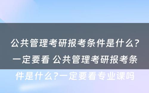 公共管理考研报考条件是什么？一定要看 公共管理考研报考条件是什么?一定要看专业课吗