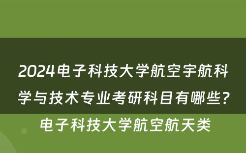 2024电子科技大学航空宇航科学与技术专业考研科目有哪些？ 电子科技大学航空航天类
