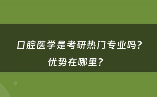 口腔医学是考研热门专业吗？优势在哪里？ 