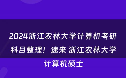 2024浙江农林大学计算机考研科目整理！速来 浙江农林大学计算机硕士