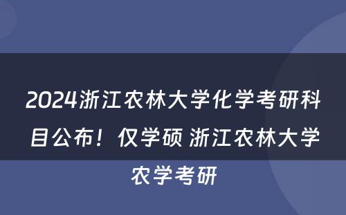 2024浙江农林大学化学考研科目公布！仅学硕 浙江农林大学农学考研