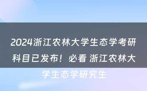 2024浙江农林大学生态学考研科目已发布！必看 浙江农林大学生态学研究生
