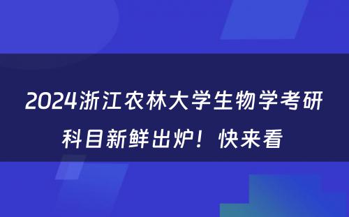 2024浙江农林大学生物学考研科目新鲜出炉！快来看 