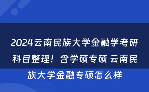 2024云南民族大学金融学考研科目整理！含学硕专硕 云南民族大学金融专硕怎么样