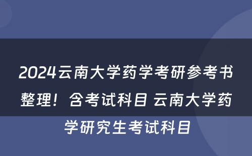 2024云南大学药学考研参考书整理！含考试科目 云南大学药学研究生考试科目