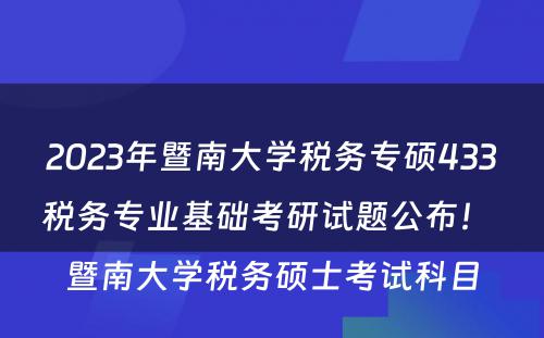 2023年暨南大学税务专硕433税务专业基础考研试题公布！ 暨南大学税务硕士考试科目