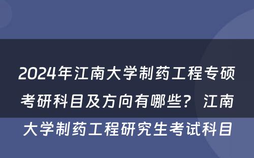 2024年江南大学制药工程专硕考研科目及方向有哪些？ 江南大学制药工程研究生考试科目