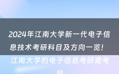2024年江南大学新一代电子信息技术考研科目及方向一览！ 江南大学的电子信息考研难考吗