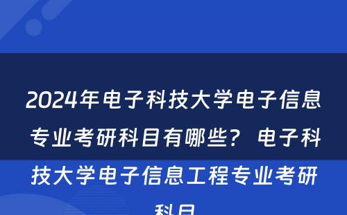 2024年电子科技大学电子信息专业考研科目有哪些？ 电子科技大学电子信息工程专业考研科目