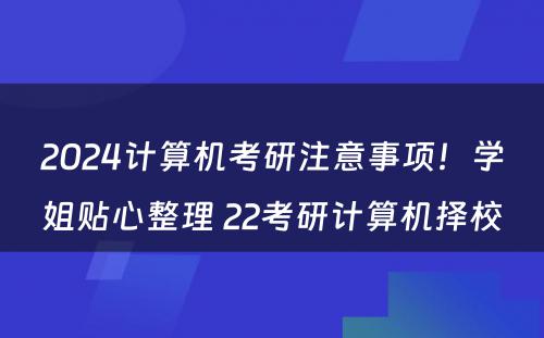 2024计算机考研注意事项！学姐贴心整理 22考研计算机择校