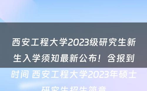 西安工程大学2023级研究生新生入学须知最新公布！含报到时间 西安工程大学2023年硕士研究生招生简章