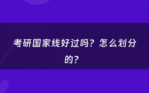 考研国家线好过吗？怎么划分的？ 