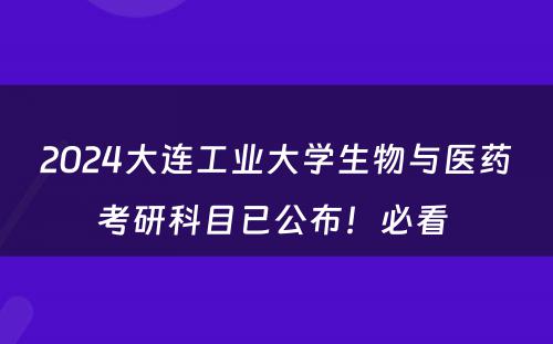 2024大连工业大学生物与医药考研科目已公布！必看 