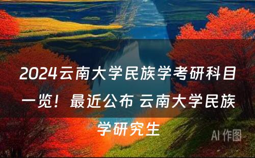 2024云南大学民族学考研科目一览！最近公布 云南大学民族学研究生