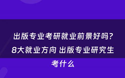 出版专业考研就业前景好吗？8大就业方向 出版专业研究生考什么