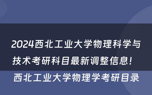2024西北工业大学物理科学与技术考研科目最新调整信息！ 西北工业大学物理学考研目录