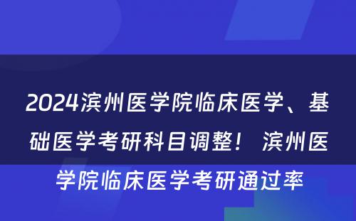 2024滨州医学院临床医学、基础医学考研科目调整！ 滨州医学院临床医学考研通过率