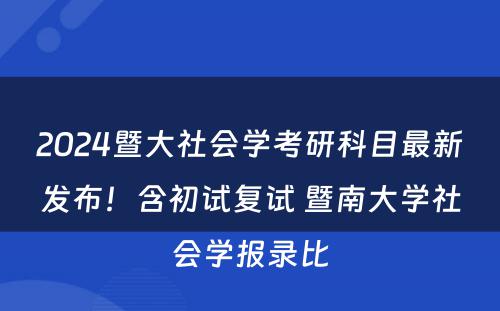 2024暨大社会学考研科目最新发布！含初试复试 暨南大学社会学报录比